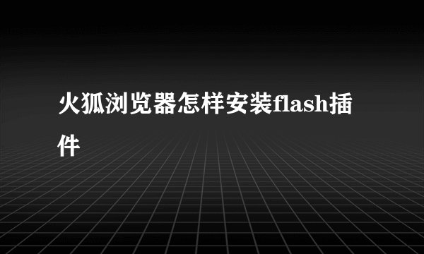 火狐浏览器怎样安装flash插件