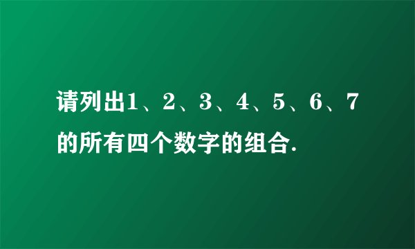 请列出1、2、3、4、5、6、7的所有四个数字的组合.