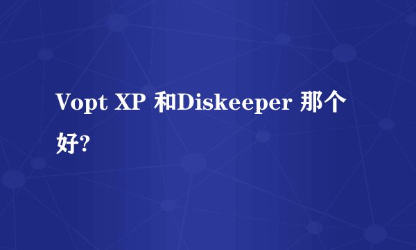 Vopt XP 和Diskeeper 那个好?