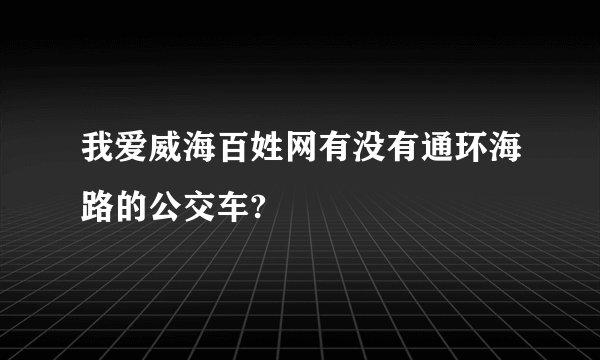 我爱威海百姓网有没有通环海路的公交车?