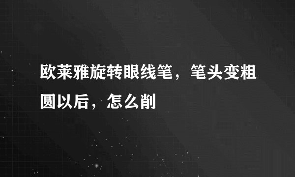 欧莱雅旋转眼线笔，笔头变粗圆以后，怎么削