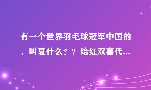 有一个世界羽毛球冠军中国的，叫夏什么？？给红双喜代言的？求大家帮帮我
