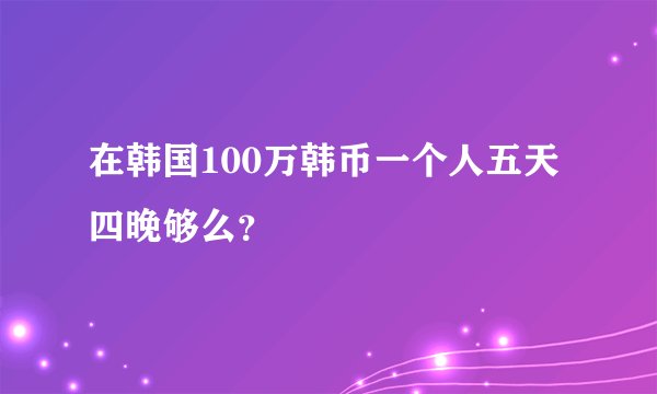 在韩国100万韩币一个人五天四晚够么？