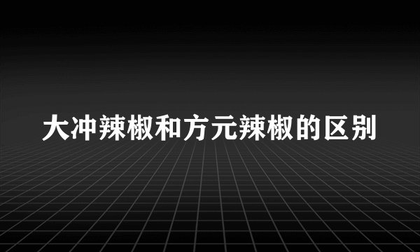 大冲辣椒和方元辣椒的区别