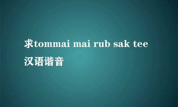 求tommai mai rub sak tee 汉语谐音