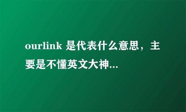 ourlink 是代表什么意思，主要是不懂英文大神们帮帮忙