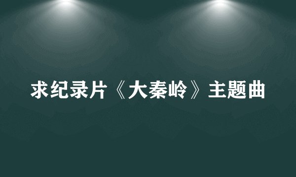 求纪录片《大秦岭》主题曲