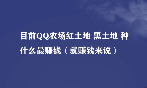目前QQ农场红土地 黑土地 种什么最赚钱（就赚钱来说）