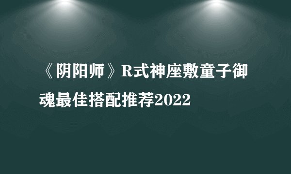 《阴阳师》R式神座敷童子御魂最佳搭配推荐2022