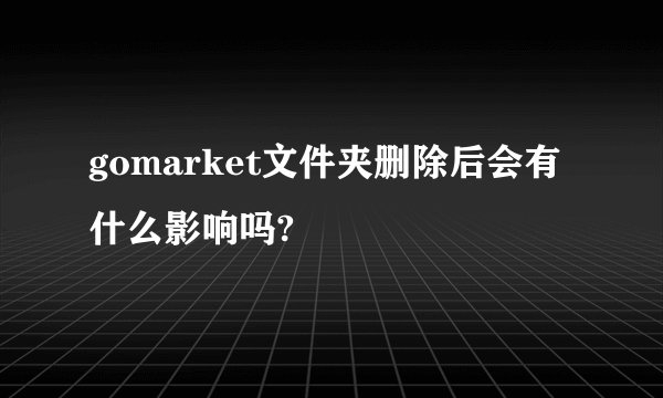 gomarket文件夹删除后会有什么影响吗?