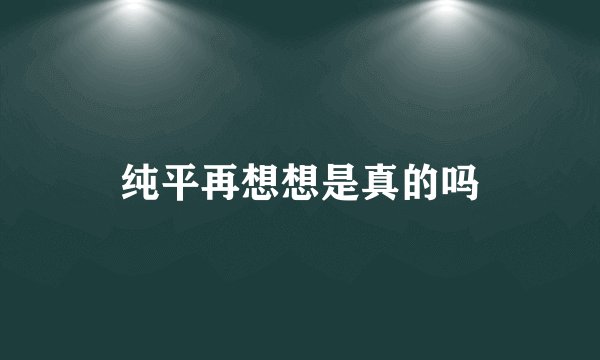 纯平再想想是真的吗