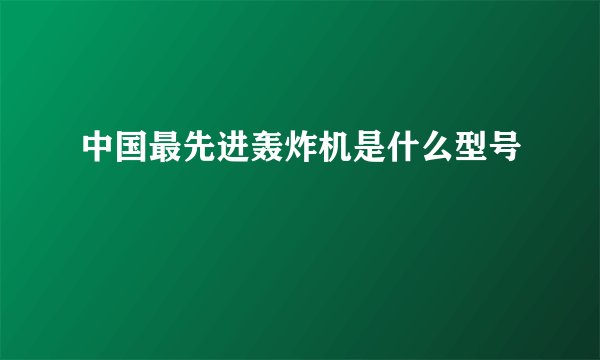 中国最先进轰炸机是什么型号