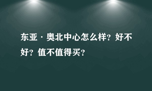 东亚·奥北中心怎么样？好不好？值不值得买？