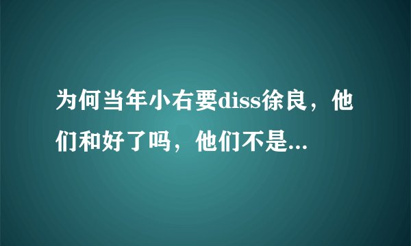 为何当年小右要diss徐良，他们和好了吗，他们不是都是本兮的朋友吗