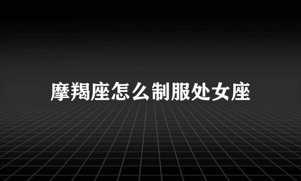 摩羯座怎么制服处女座