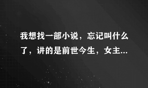我想找一部小说，忘记叫什么了，讲的是前世今生，女主穿越，开始女扮男装做男主的朋友，后来还被男主强了