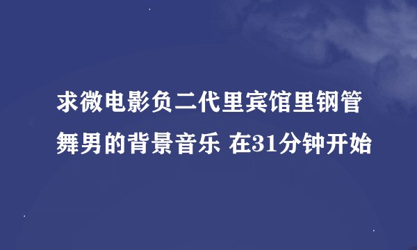 求微电影负二代里宾馆里钢管舞男的背景音乐 在31分钟开始