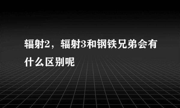 辐射2，辐射3和钢铁兄弟会有什么区别呢