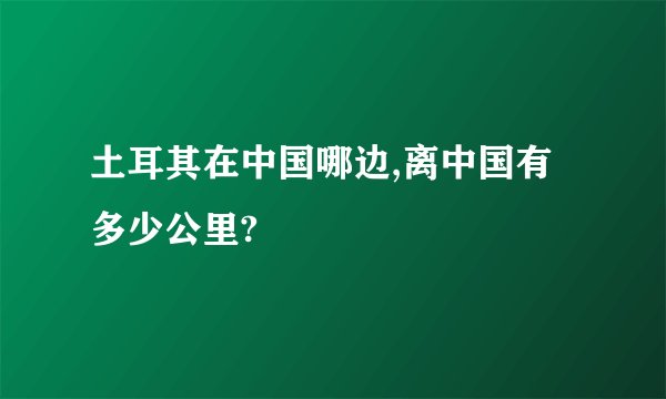 土耳其在中国哪边,离中国有多少公里?