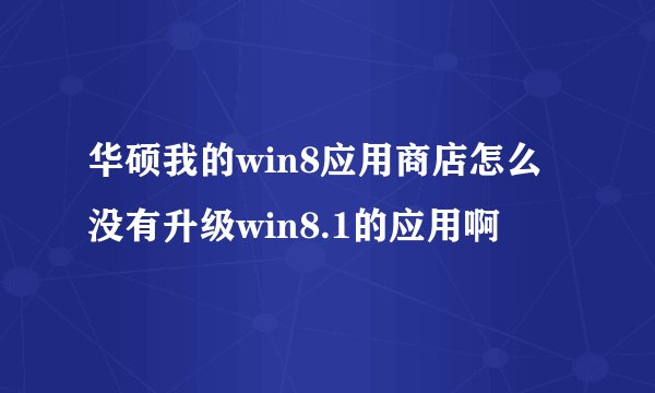 华硕我的win8应用商店怎么没有升级win8.1的应用啊