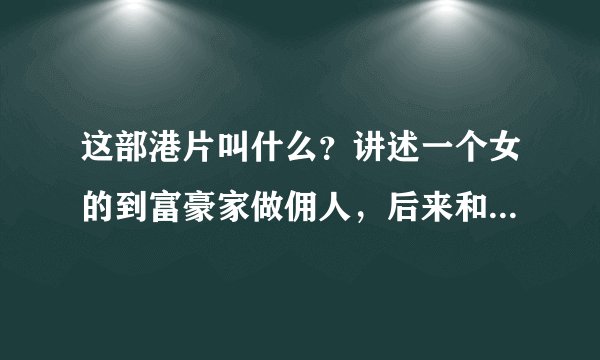 这部港片叫什么？讲述一个女的到富豪家做佣人，后来和男主人发生关系，男主人把家产给了这个女的。