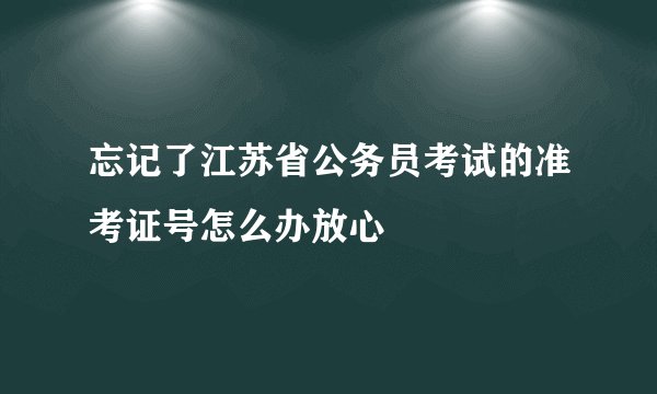 忘记了江苏省公务员考试的准考证号怎么办放心