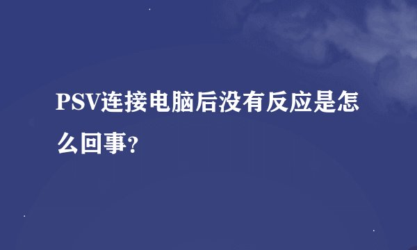 PSV连接电脑后没有反应是怎么回事？
