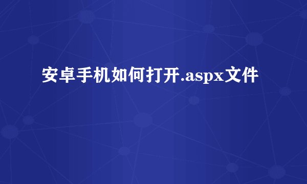 安卓手机如何打开.aspx文件