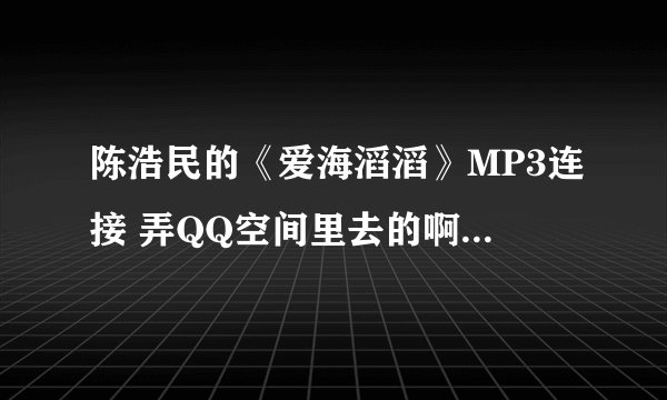 陈浩民的《爱海滔滔》MP3连接 弄QQ空间里去的啊,,,急求