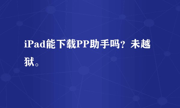 iPad能下载PP助手吗？未越狱。