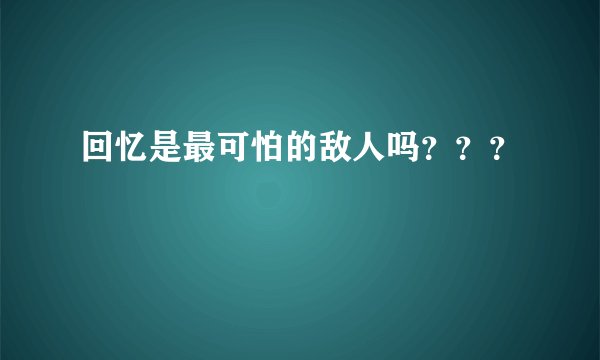 回忆是最可怕的敌人吗？？？