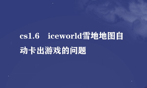 cs1.6 iceworld雪地地图自动卡出游戏的问题