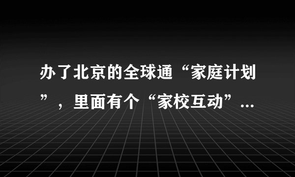 办了北京的全球通“家庭计划”，里面有个“家校互动”业务，这个业务有用吗？