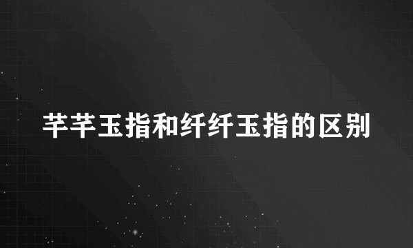 芊芊玉指和纤纤玉指的区别