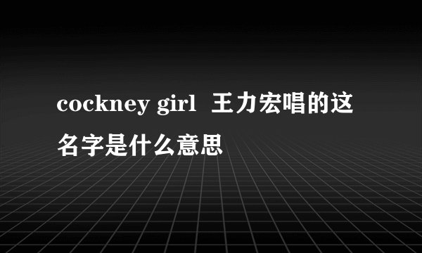 cockney girl  王力宏唱的这名字是什么意思