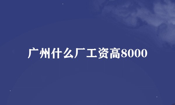 广州什么厂工资高8000
