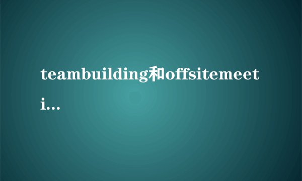 teambuilding和offsitemeeting是什么意思