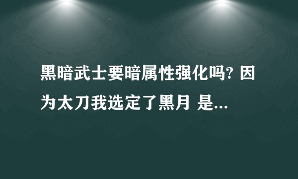 黑暗武士要暗属性强化吗? 因为太刀我选定了黑月 是否要暗强