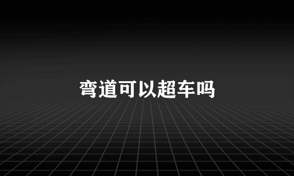 弯道可以超车吗
