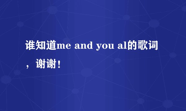 谁知道me and you al的歌词，谢谢！