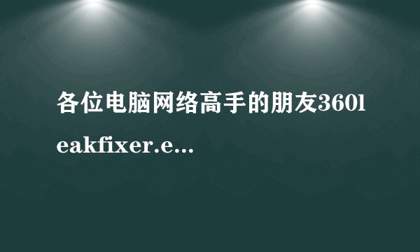各位电脑网络高手的朋友360leakfixer.exe损坏该怎么修复？？