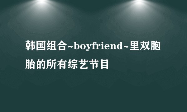 韩国组合~boyfriend~里双胞胎的所有综艺节目