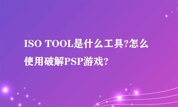 ISO TOOL是什么工具?怎么使用破解PSP游戏?