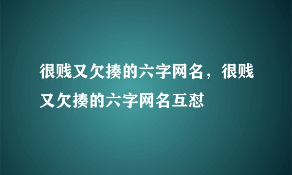 很贱又欠揍的六字网名,很贱又欠揍的六字网名互怼