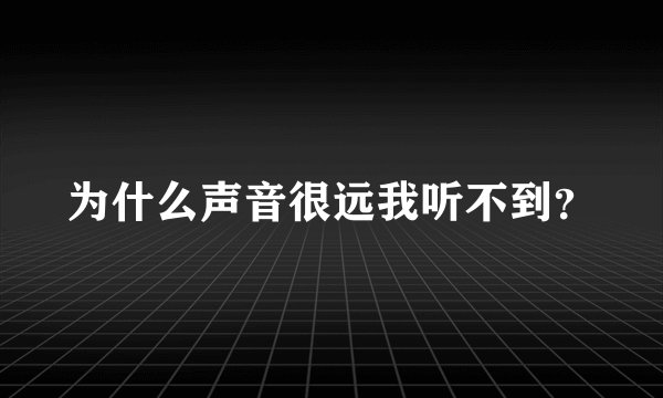 为什么声音很远我听不到？