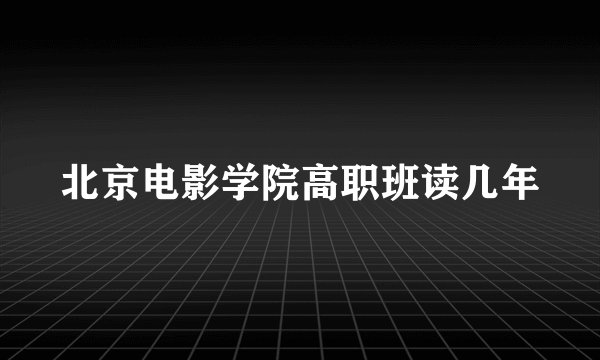 北京电影学院高职班读几年