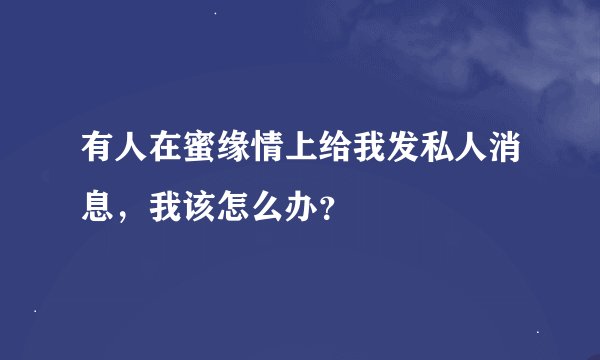 有人在蜜缘情上给我发私人消息，我该怎么办？