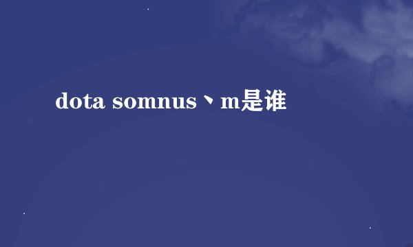 dota somnus丶m是谁