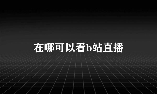 在哪可以看b站直播