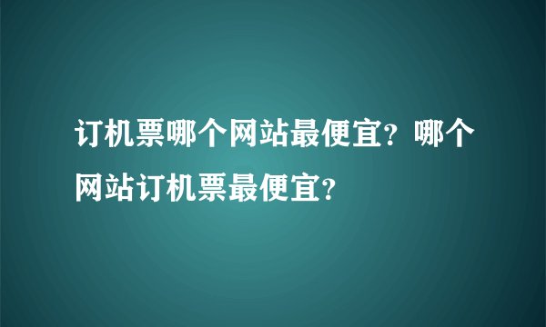 订机票哪个网站最便宜？哪个网站订机票最便宜？